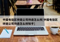 中国电信区块链公司待遇怎么样[中国电信区块链公司待遇怎么样知乎]