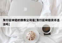 发行区块链的债券公司是[发行区块链货币违法吗]