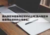 国内做区块链做得比较好的公司[国内做区块链做得比较好的公司排名]