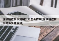 区块链虚拟币定制公司怎么样啊[区块链虚拟币的多少种骗局]