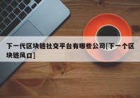 下一代区块链社交平台有哪些公司[下一个区块链风口]