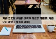 海南亿汇区块链科技有限责任公司招聘[海南亿汇建设工程有限公司]