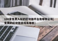 100家免费入驻的区块链平台有哪些公司[免费的区块链游戏有哪些]