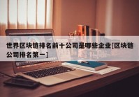 世界区块链排名前十公司是哪些企业[区块链公司排名第一]