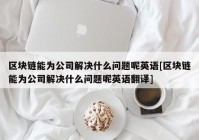 区块链能为公司解决什么问题呢英语[区块链能为公司解决什么问题呢英语翻译]