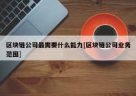 区块链公司最需要什么能力[区块链公司业务范围]