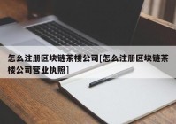 怎么注册区块链茶楼公司[怎么注册区块链茶楼公司营业执照]