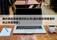 国内做区块链更好的公司[国内做区块链更好的公司有哪些]