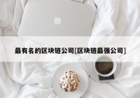 最有名的区块链公司[区块链最强公司]