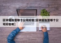 区块链加盟哪个公司好些[区块链加盟哪个公司好些呢]