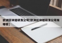 欧洲区块链研发公司[欧洲区块链研发公司有哪些]