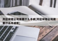 开区块链公司需要什么手续[开区块链公司需要什么手续呢]