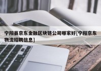 宁阳县京东金融区块链公司哪家好[宁阳京东物流招聘信息]