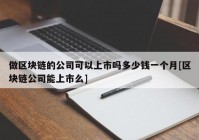 做区块链的公司可以上市吗多少钱一个月[区块链公司能上市么]