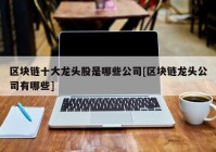 区块链十大龙头股是哪些公司[区块链龙头公司有哪些]