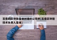 百度的区块链是谁创建的公司啊[百度区块链技术负责人是谁]