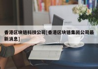 香港区块链科技公司[香港区块链集团公司最新消息]