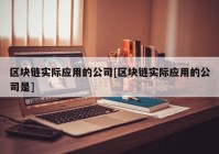 区块链实际应用的公司[区块链实际应用的公司是]